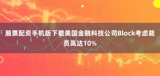 股票配资手机版下载美国金融科技公司Block考虑裁员高达10%