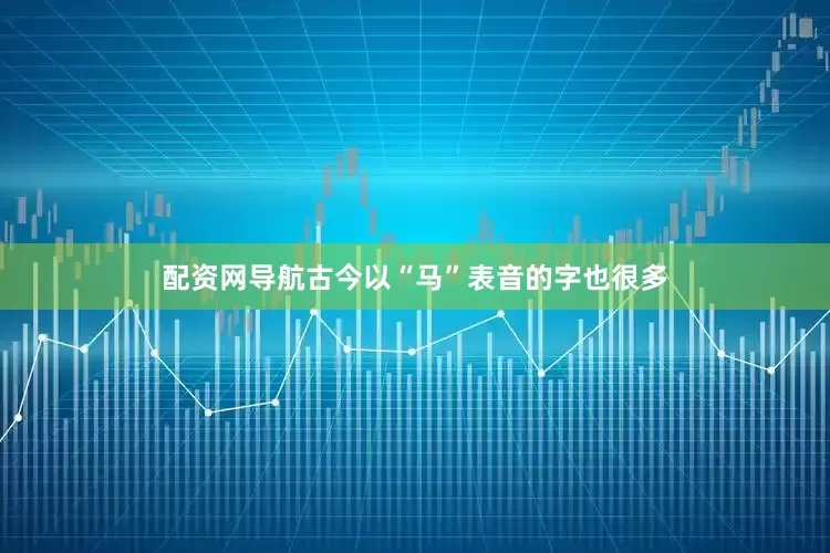 配资网导航古今以“马”表音的字也很多