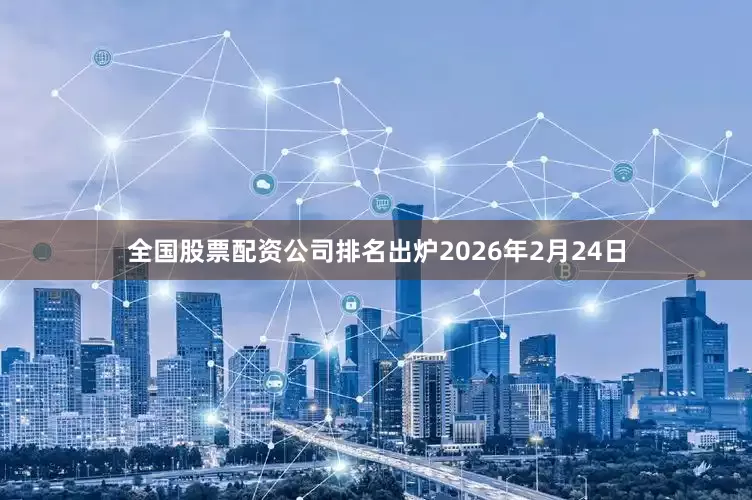 全国股票配资公司排名出炉　　2026年2月24日