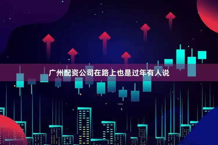 广州配资公司在路上也是过年有人说