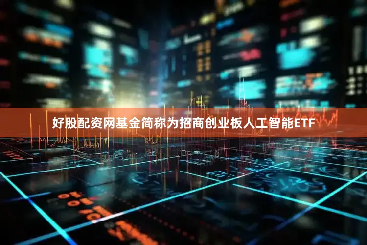 好股配资网基金简称为招商创业板人工智能ETF