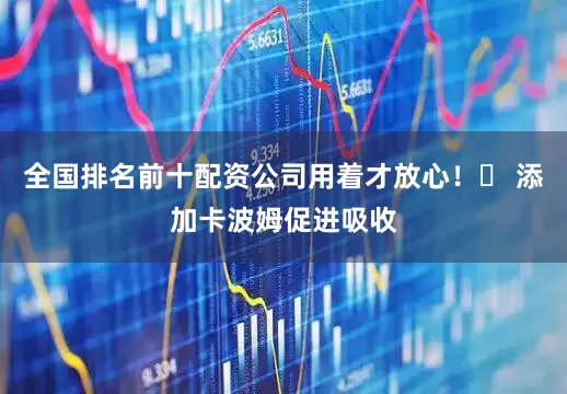 全国排名前十配资公司用着才放心！✅ 添加卡波姆促进吸收