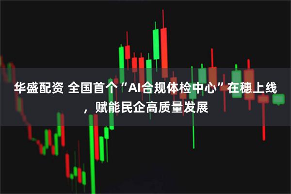 华盛配资 全国首个“AI合规体检中心”在穗上线，赋能民企高质量发展