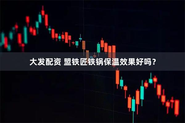 大发配资 盟铁匠铁锅保温效果好吗？