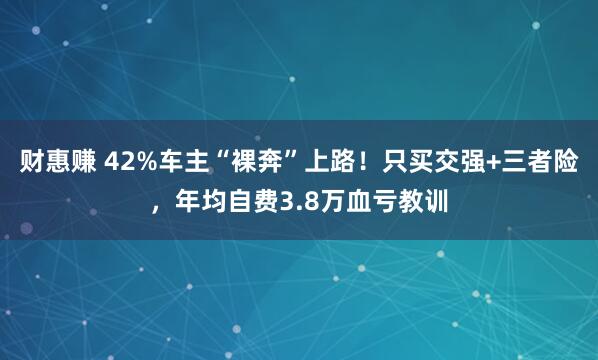 财惠赚 42%车主“裸奔”上路！只买交强+三者险，年均自费3.8万血亏教训