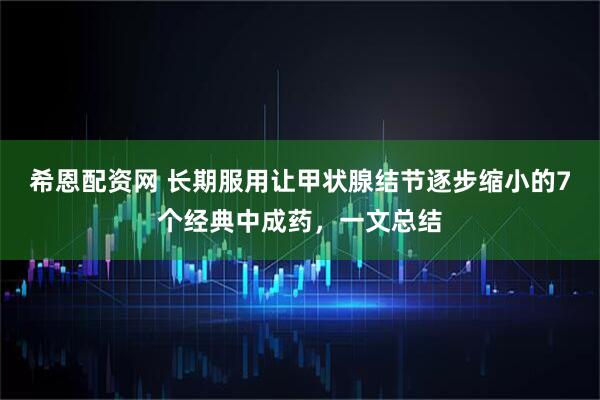 希恩配资网 长期服用让甲状腺结节逐步缩小的7个经典中成药，一文总结