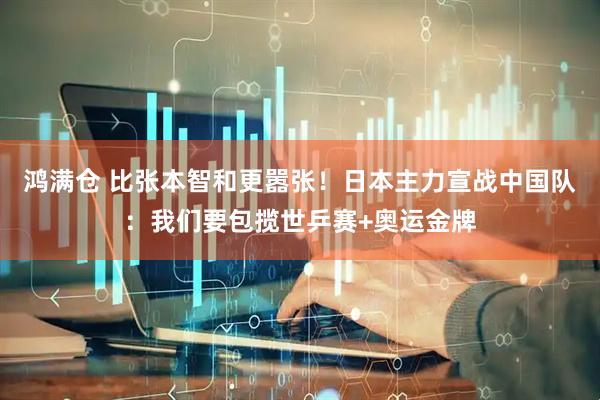 鸿满仓 比张本智和更嚣张！日本主力宣战中国队：我们要包揽世乒赛+奥运金牌