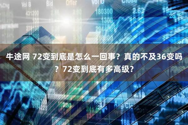 牛途网 72变到底是怎么一回事？真的不及36变吗？72变到底有多高级？