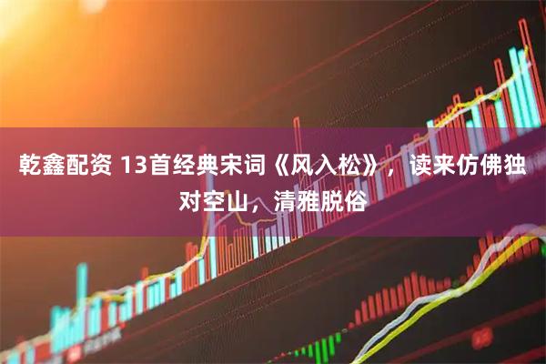 乾鑫配资 13首经典宋词《风入松》，读来仿佛独对空山，清雅脱俗