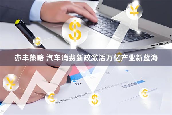 亦丰策略 汽车消费新政激活万亿产业新蓝海