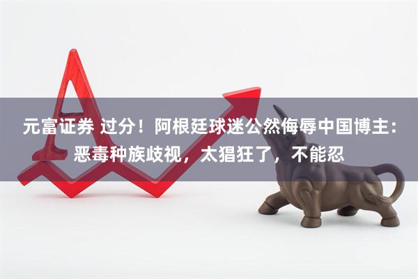 元富证券 过分！阿根廷球迷公然侮辱中国博主：恶毒种族歧视，太猖狂了，不能忍