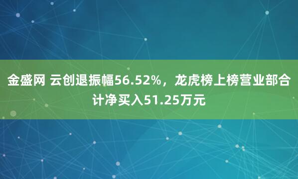 金盛网 云创退振幅56.52%，龙虎榜上榜营业部合计净买入51.25万元