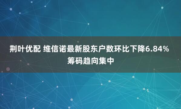 荆叶优配 维信诺最新股东户数环比下降6.84% 筹码趋向集中